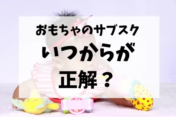 我が家に合ったおもちゃサブスク いつから 始めるかを決めるポイント