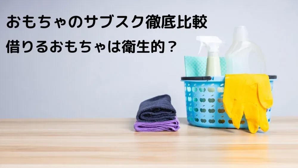 結局、おもちゃサブスクの衛生面は本当に安心できるのか？